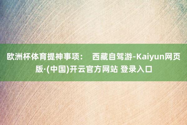 欧洲杯体育提神事项：  西藏自驾游-Kaiyun网页版·(中国)开云官方网站 登录入口