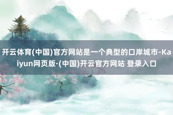 开云体育(中国)官方网站是一个典型的口岸城市-Kaiyun网页版·(中国)开云官方网站 登录入口