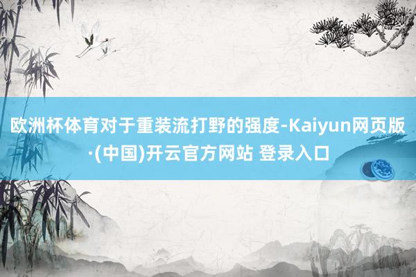 欧洲杯体育对于重装流打野的强度-Kaiyun网页版·(中国)开云官方网站 登录入口