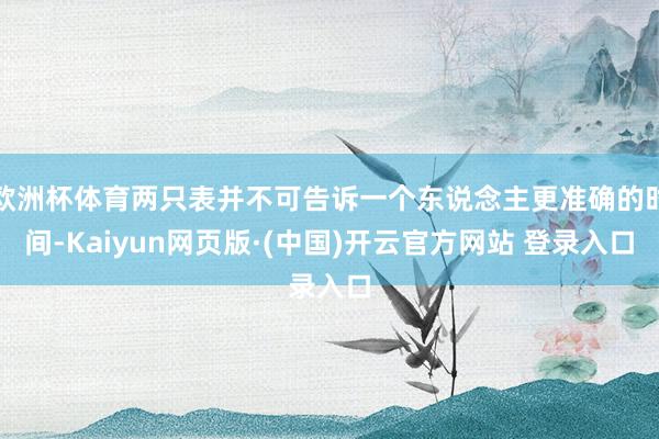 欧洲杯体育两只表并不可告诉一个东说念主更准确的时间-Kaiyun网页版·(中国)开云官方网站 登录入口