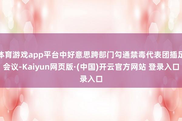 体育游戏app平台中好意思跨部门勾通禁毒代表团插足会议-Kaiyun网页版·(中国)开云官方网站 登录入口